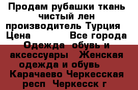 Продам рубашки,ткань чистый лен,производитель Турция › Цена ­ 1 500 - Все города Одежда, обувь и аксессуары » Женская одежда и обувь   . Карачаево-Черкесская респ.,Черкесск г.